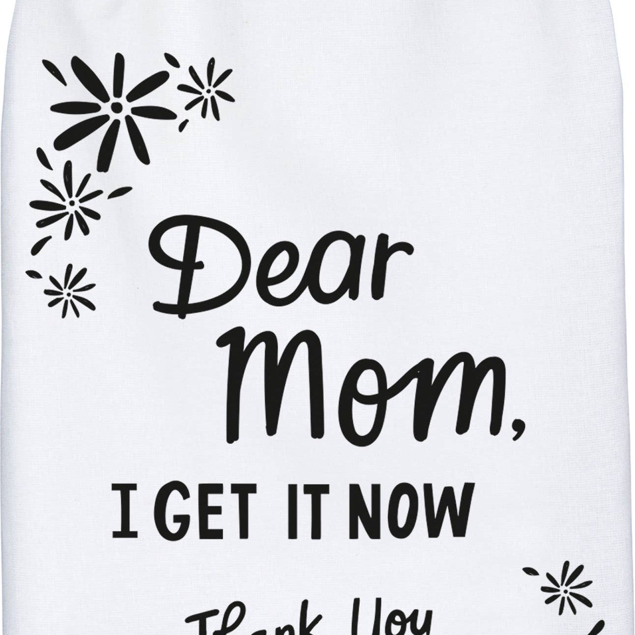 A black and white cotton kitchen towel featuring a "Dear Mom, I Get It Now Thank You" sentiment with floral designs.
