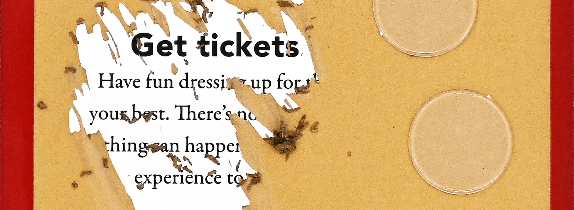 Torn yellow card with text "Get tickets," revealing a white layer. Includes two scratch-off discs on the right side. Red border, curious tone.